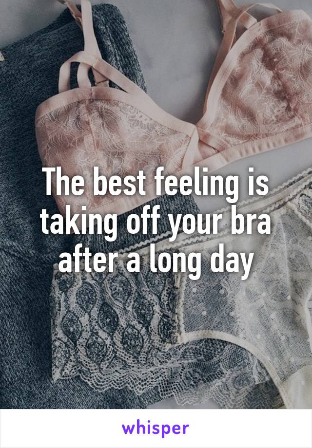 The best feeling is taking off your bra after a long day