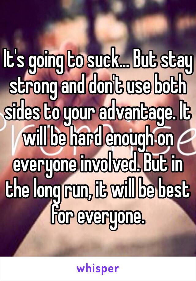 It's going to suck... But stay strong and don't use both sides to your advantage. It will be hard enough on everyone involved. But in the long run, it will be best for everyone. 