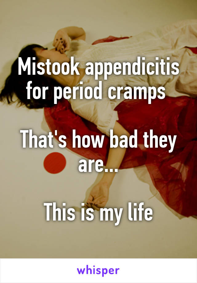 Mistook appendicitis for period cramps 

That's how bad they are...

This is my life