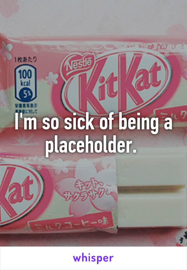 I'm so sick of being a placeholder. 