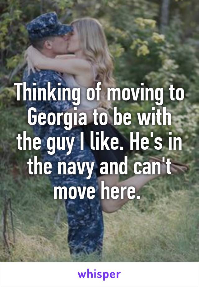 Thinking of moving to Georgia to be with the guy I like. He's in the navy and can't move here. 