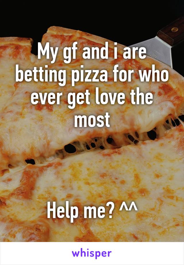 My gf and i are betting pizza for who ever get love the most



Help me? ^^