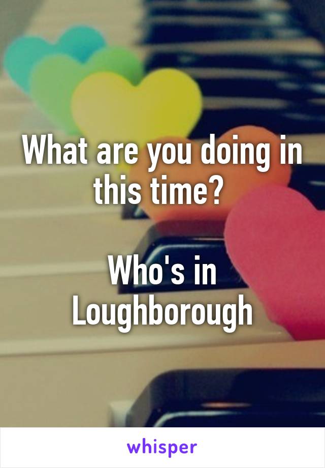 What are you doing in this time? 

Who's in Loughborough