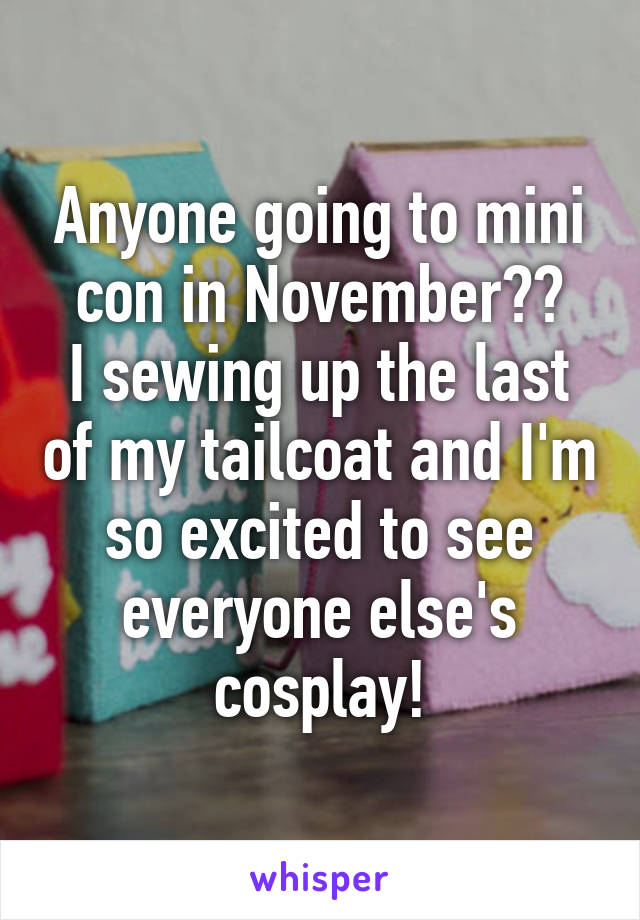 Anyone going to mini con in November??
I sewing up the last of my tailcoat and I'm so excited to see everyone else's cosplay!