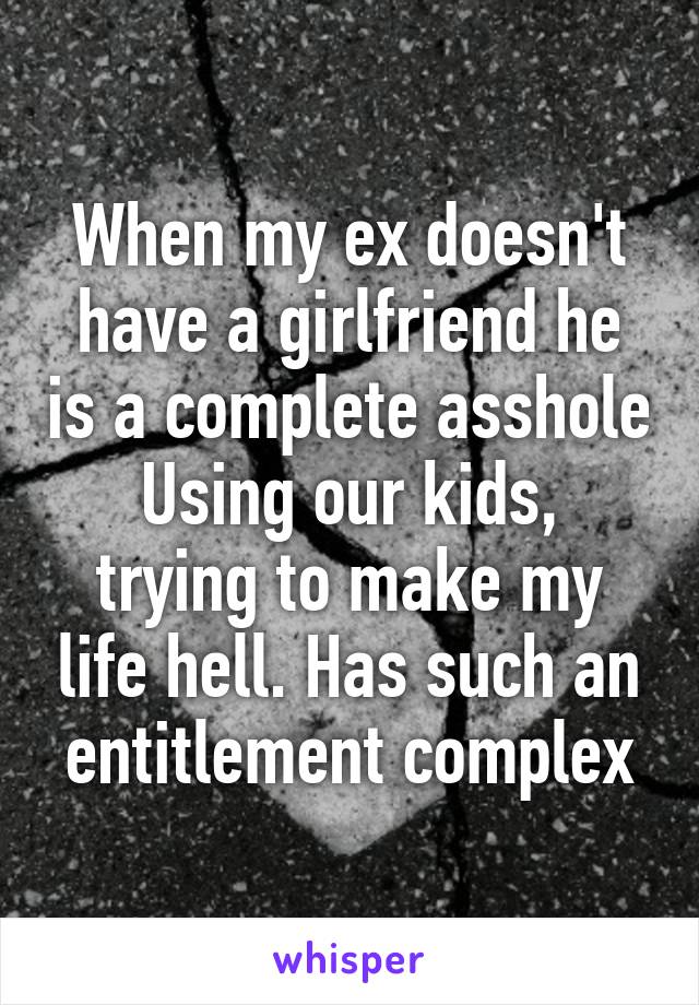 When my ex doesn't have a girlfriend he is a complete asshole
Using our kids, trying to make my life hell. Has such an entitlement complex