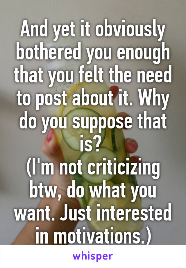 And yet it obviously bothered you enough that you felt the need to post about it. Why do you suppose that is? 
(I'm not criticizing btw, do what you want. Just interested in motivations.)