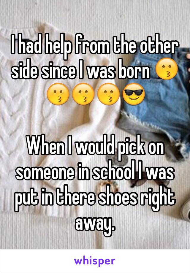 I had help from the other side since I was born 😗😗😗😗😎

When I would pick on someone in school I was put in there shoes right away.