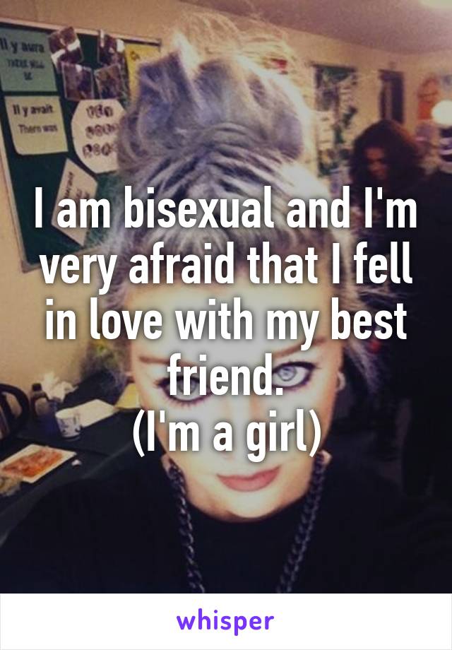 I am bisexual and I'm very afraid that I fell in love with my best friend.
(I'm a girl)