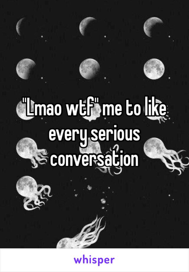 "Lmao wtf" me to like every serious conversation 