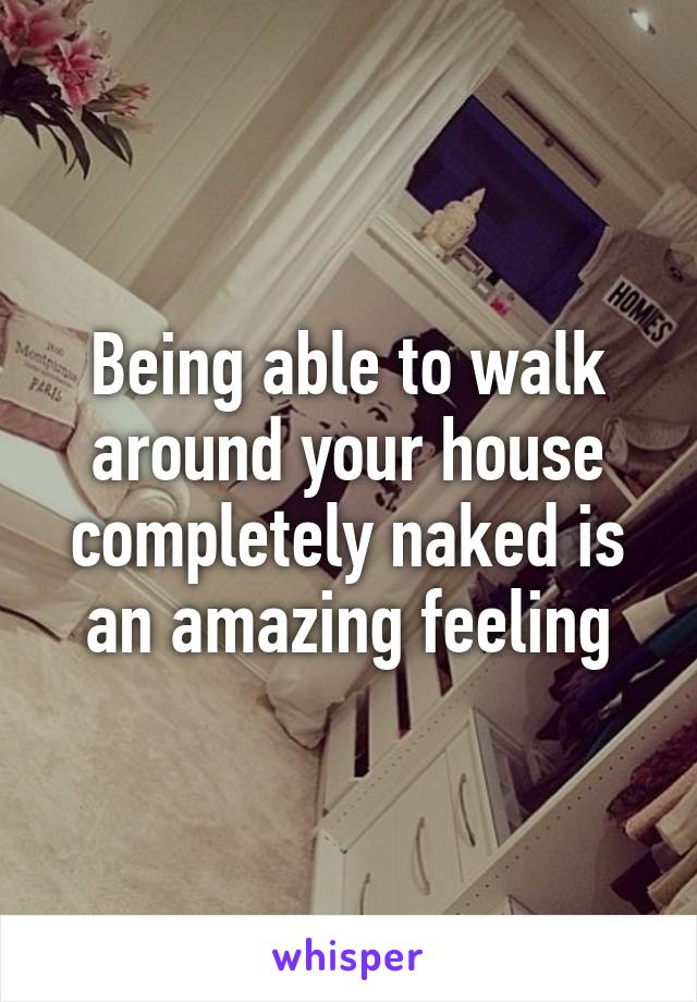 Being able to walk around your house completely naked is an amazing feeling