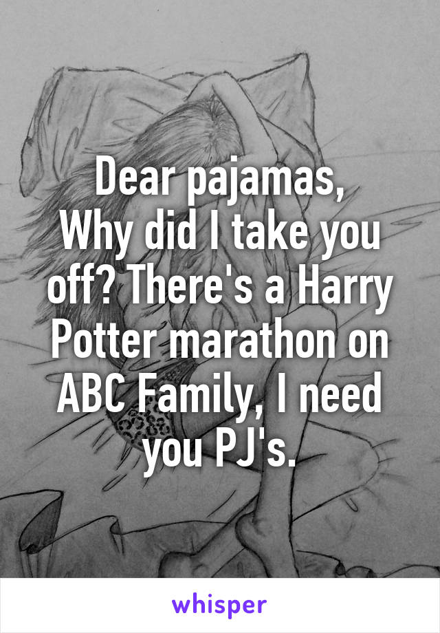 Dear pajamas,
Why did I take you off? There's a Harry Potter marathon on ABC Family, I need you PJ's.