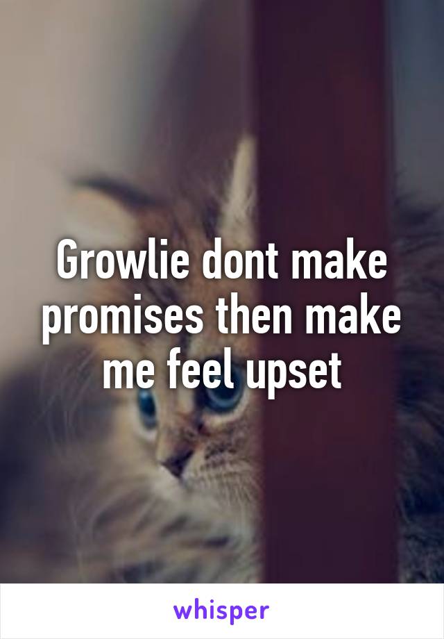 Growlie dont make promises then make me feel upset