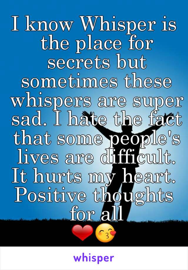 I know Whisper is the place for secrets but sometimes these whispers are super sad. I hate the fact that some people's lives are difficult. It hurts my heart. 
Positive thoughts for all
❤😙