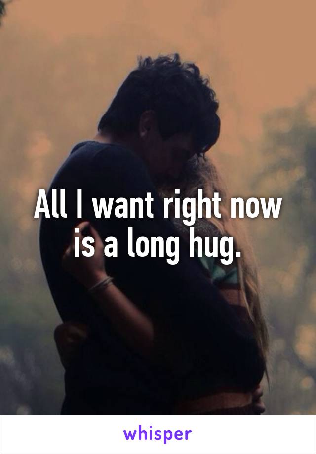 All I want right now is a long hug.