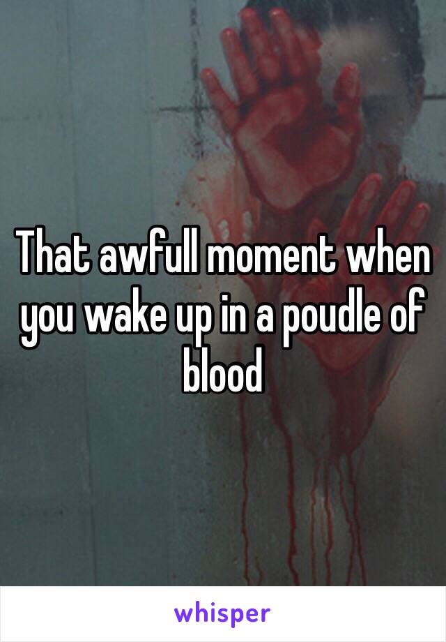 That awfull moment when you wake up in a poudle of blood