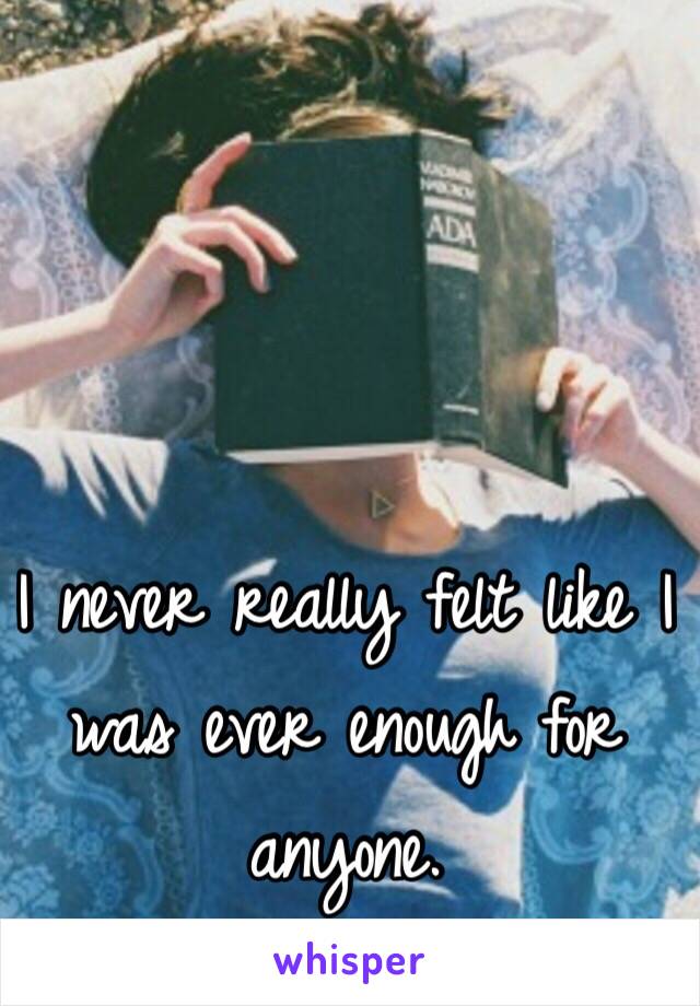 I never really felt like I was ever enough for anyone. 