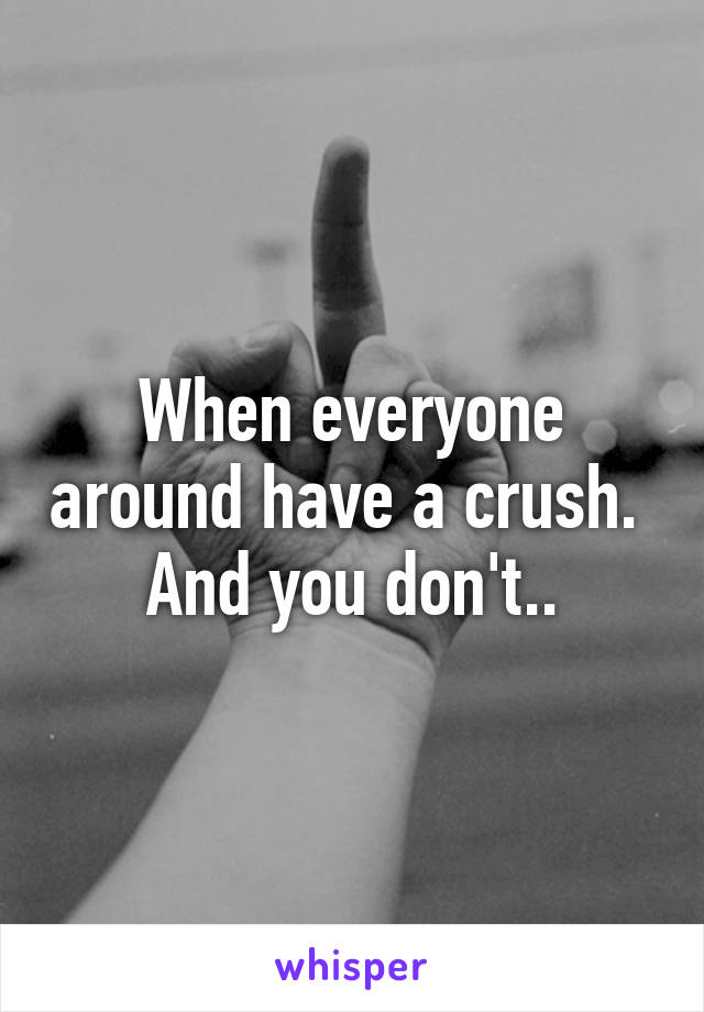 When everyone around have a crush. 
And you don't..