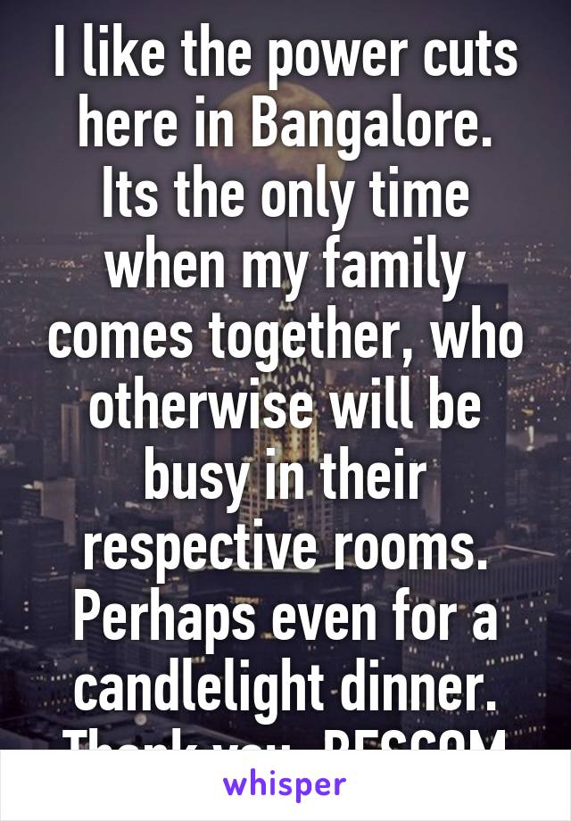 I like the power cuts here in Bangalore.
Its the only time when my family comes together, who otherwise will be busy in their respective rooms.
Perhaps even for a candlelight dinner.
Thank you, BESCOM