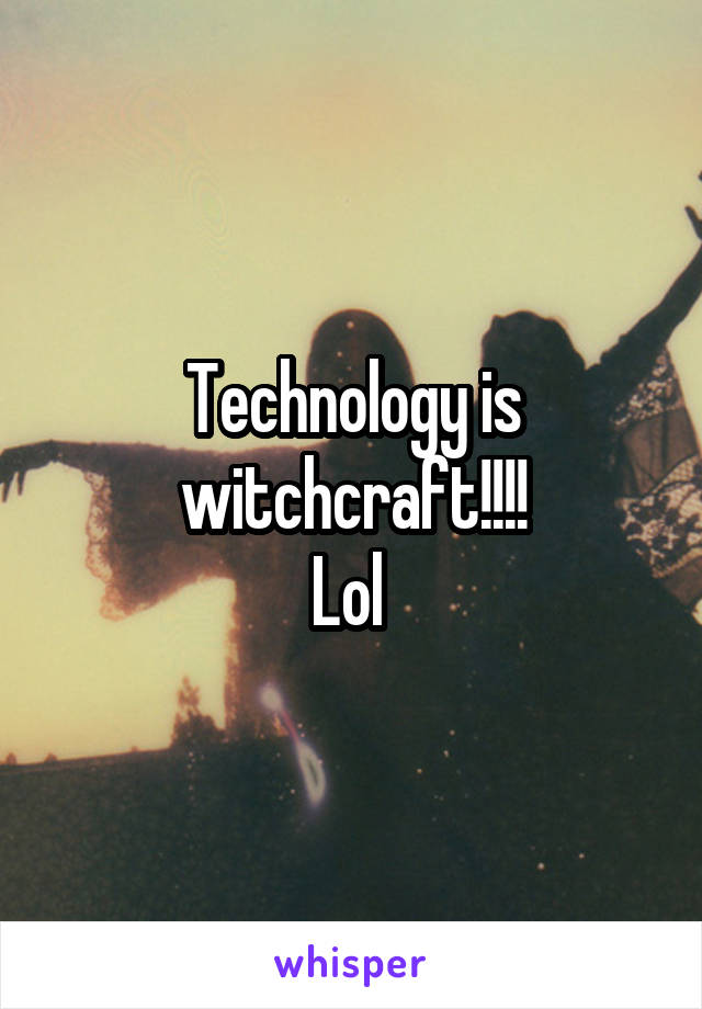 Technology is witchcraft!!!!
Lol 