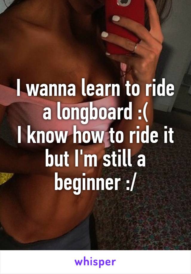 I wanna learn to ride a longboard :(
I know how to ride it but I'm still a beginner :/