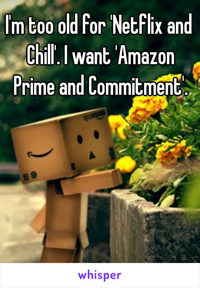 I'm too old for 'Netflix and Chill'. I want 'Amazon Prime and Commitment'.