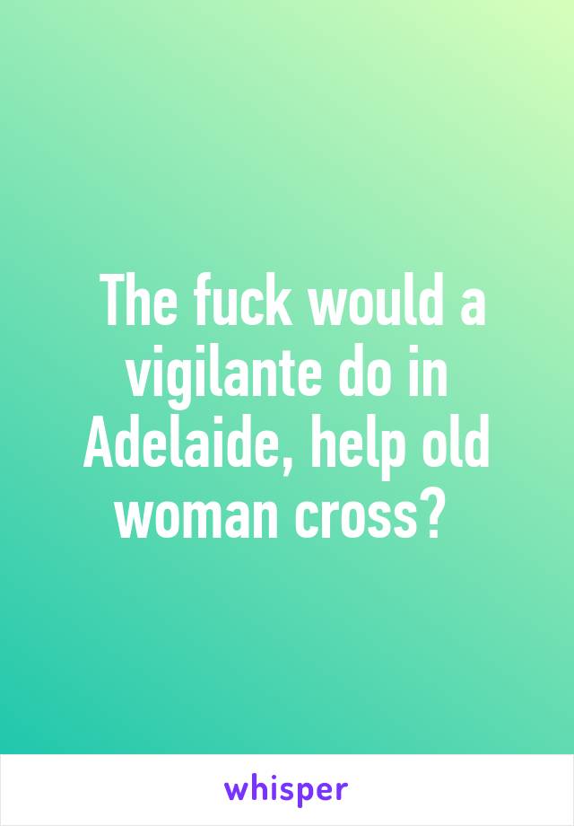  The fuck would a vigilante do in Adelaide, help old woman cross? 