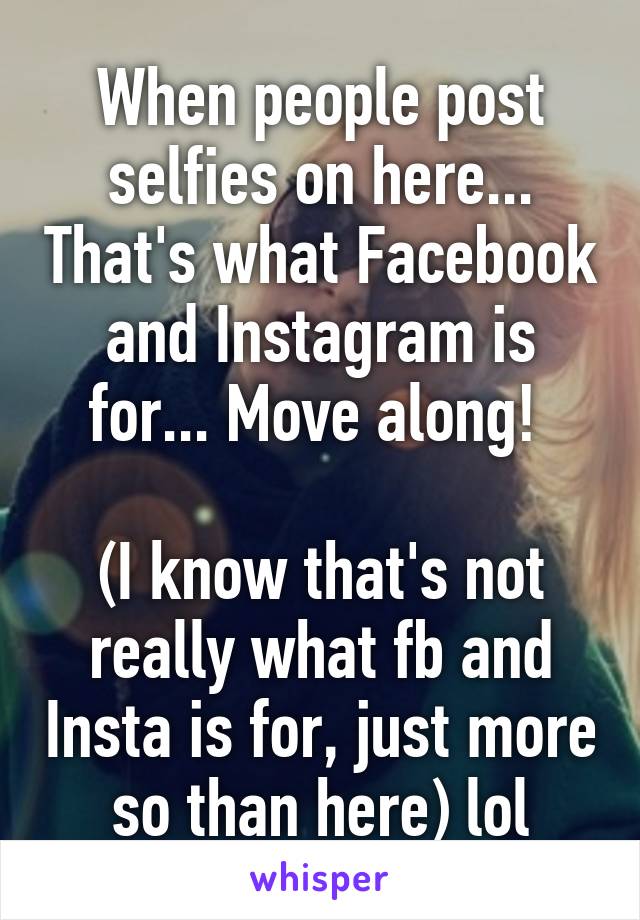 When people post selfies on here... That's what Facebook and Instagram is for... Move along! 

(I know that's not really what fb and Insta is for, just more so than here) lol