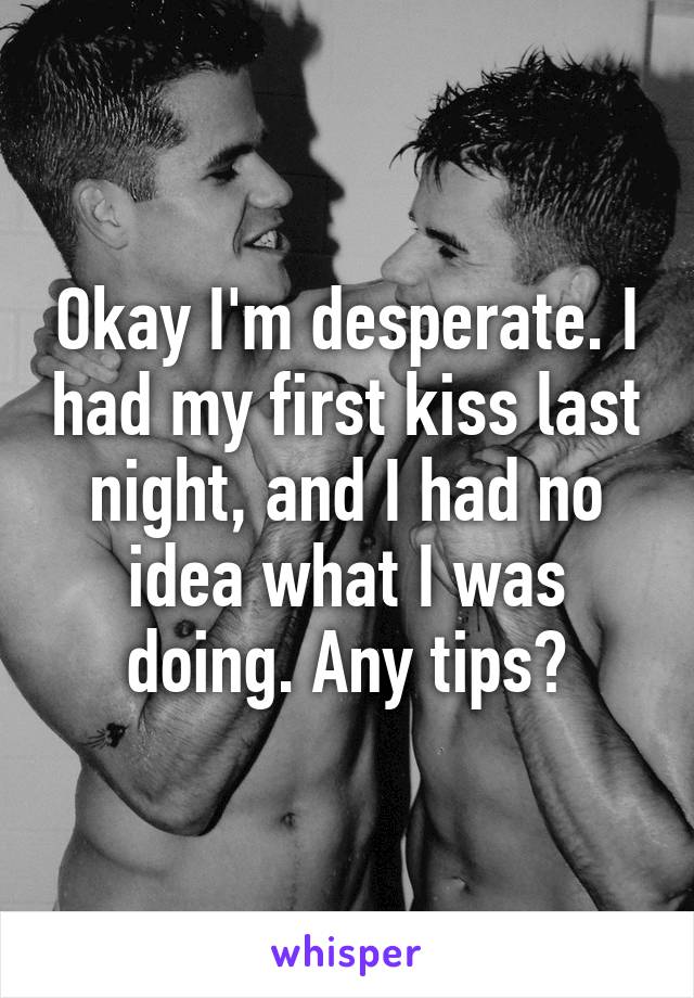 Okay I'm desperate. I had my first kiss last night, and I had no idea what I was doing. Any tips?