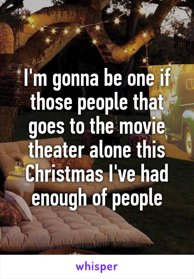 I'm gonna be one if those people that goes to the movie theater alone this Christmas I've had enough of people