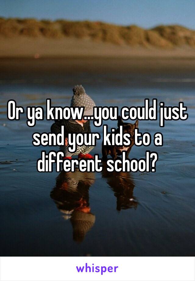 Or ya know...you could just send your kids to a different school?