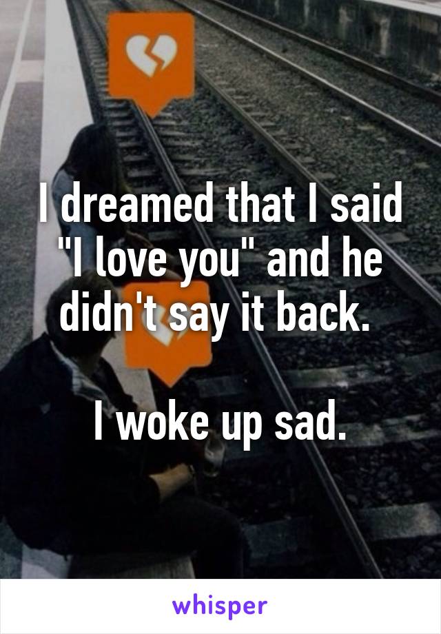 I dreamed that I said "I love you" and he didn't say it back. 

I woke up sad.