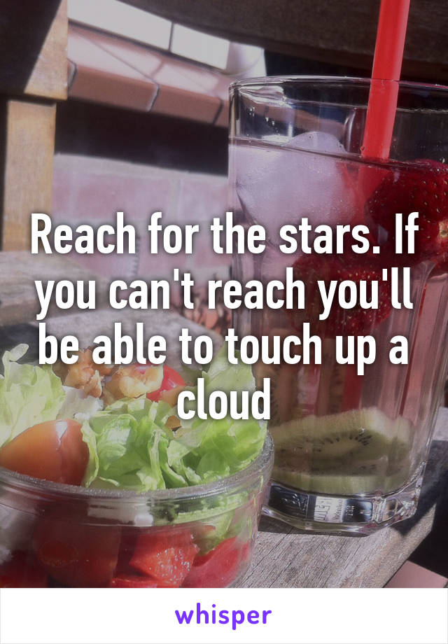 Reach for the stars. If you can't reach you'll be able to touch up a cloud