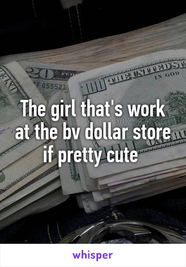 The girl that's work at the bv dollar store if pretty cute 