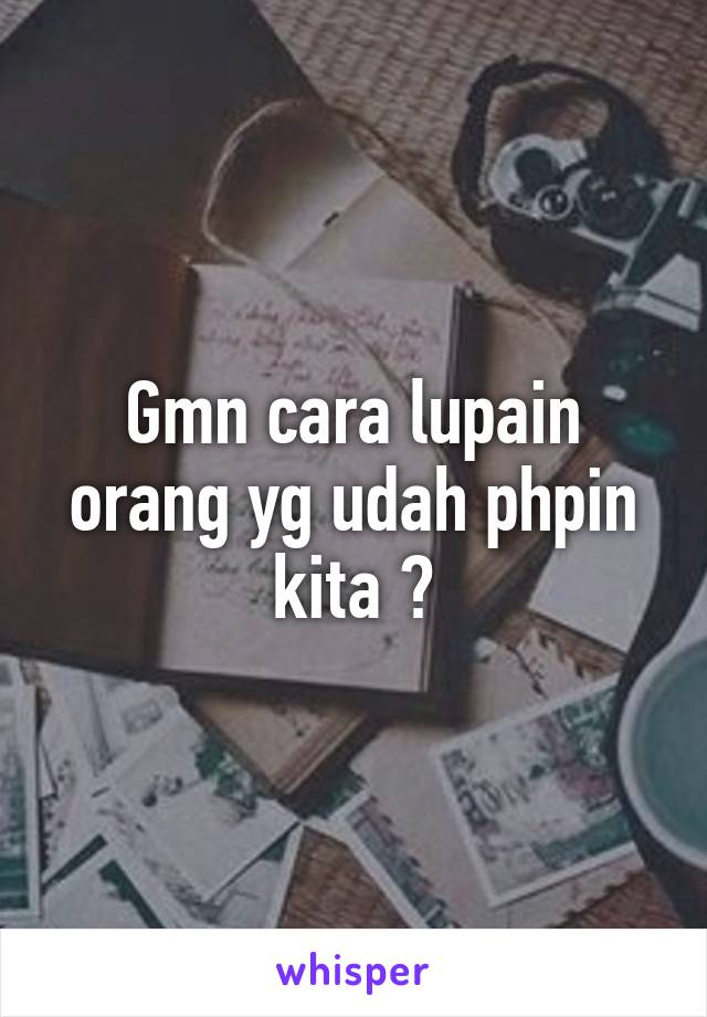 Gmn cara lupain orang yg udah phpin kita ?