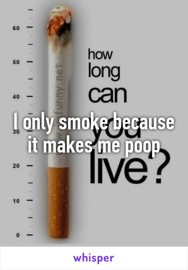 I only smoke because it makes me poop