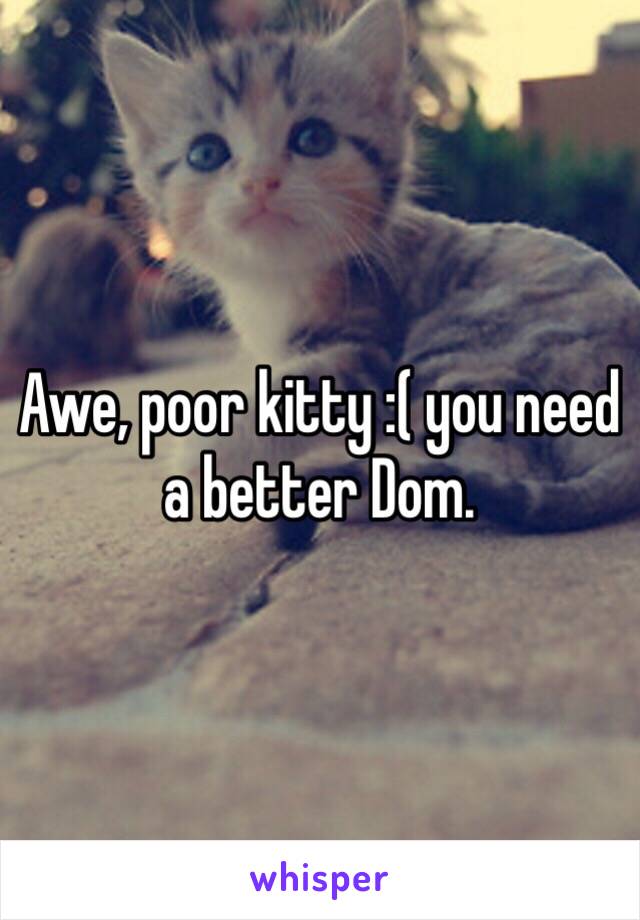 Awe, poor kitty :( you need a better Dom.