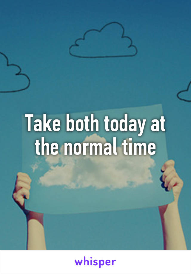 Take both today at the normal time