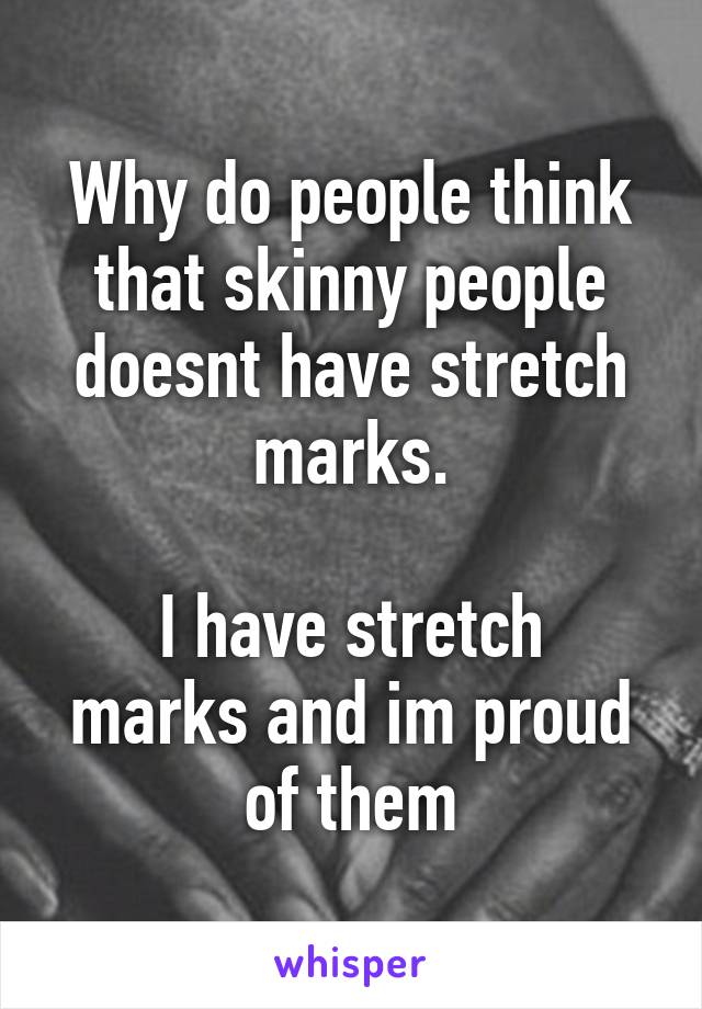 Why do people think that skinny people doesnt have stretch marks.

I have stretch marks and im proud of them