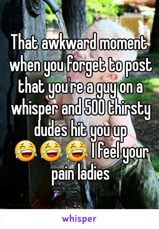 That awkward moment when you forget to post that you're a guy on a whisper and 500 thirsty dudes hit you up 😂😂😂 I feel your pain ladies