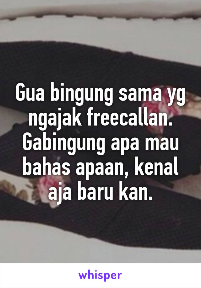 Gua bingung sama yg ngajak freecallan. Gabingung apa mau bahas apaan, kenal aja baru kan.