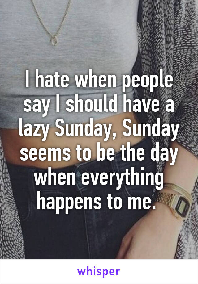 I hate when people say I should have a lazy Sunday, Sunday seems to be the day when everything happens to me. 