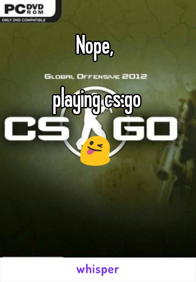 Nope, 

playing cs:go

😜 