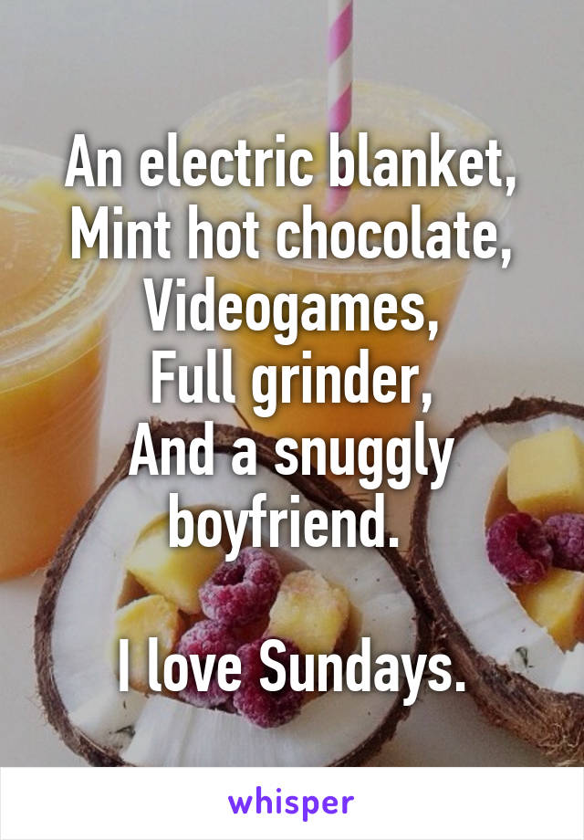 An electric blanket,
Mint hot chocolate,
Videogames,
Full grinder,
And a snuggly boyfriend. 

I love Sundays.