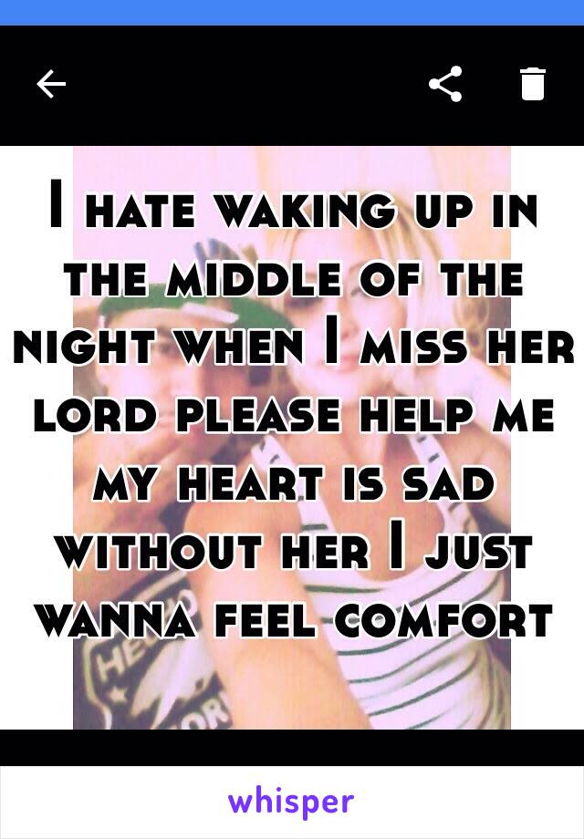 I hate waking up in the middle of the night when I miss her lord please help me  my heart is sad without her I just wanna feel comfort 