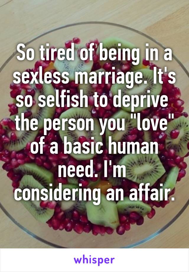 So tired of being in a sexless marriage. It's so selfish to deprive  the person you "love" of a basic human need. I'm  considering an affair. 