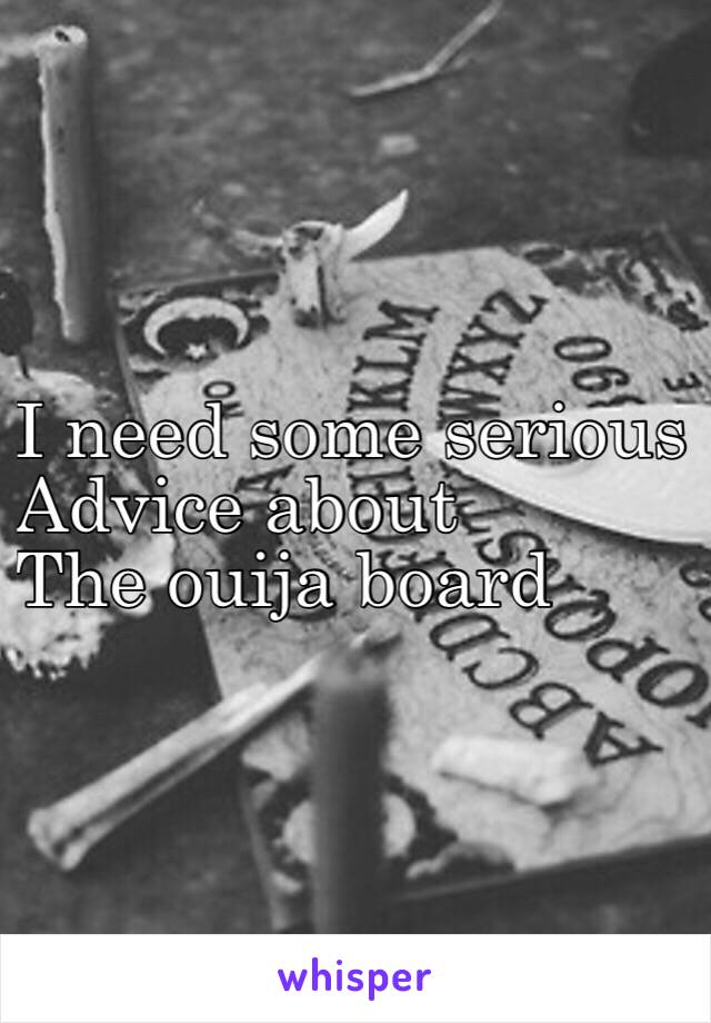 I need some serious
Advice about
The ouija board 
