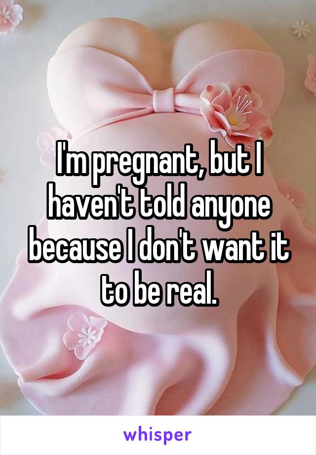 I'm pregnant, but I haven't told anyone because I don't want it to be real.