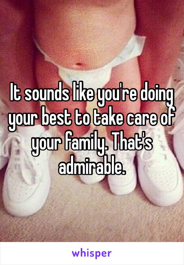 It sounds like you're doing your best to take care of your family. That's admirable. 