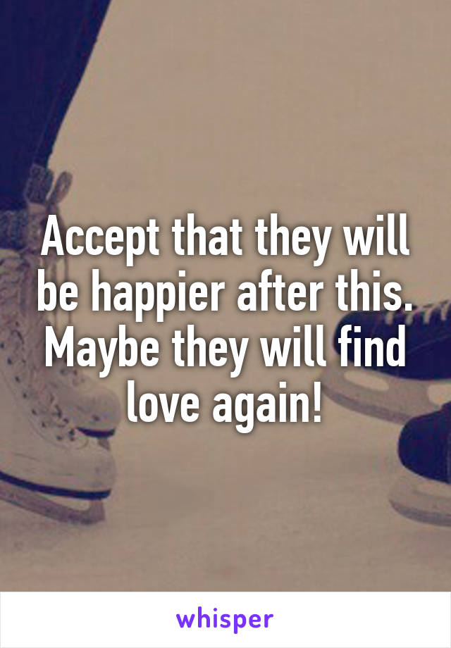 Accept that they will be happier after this.
Maybe they will find love again!