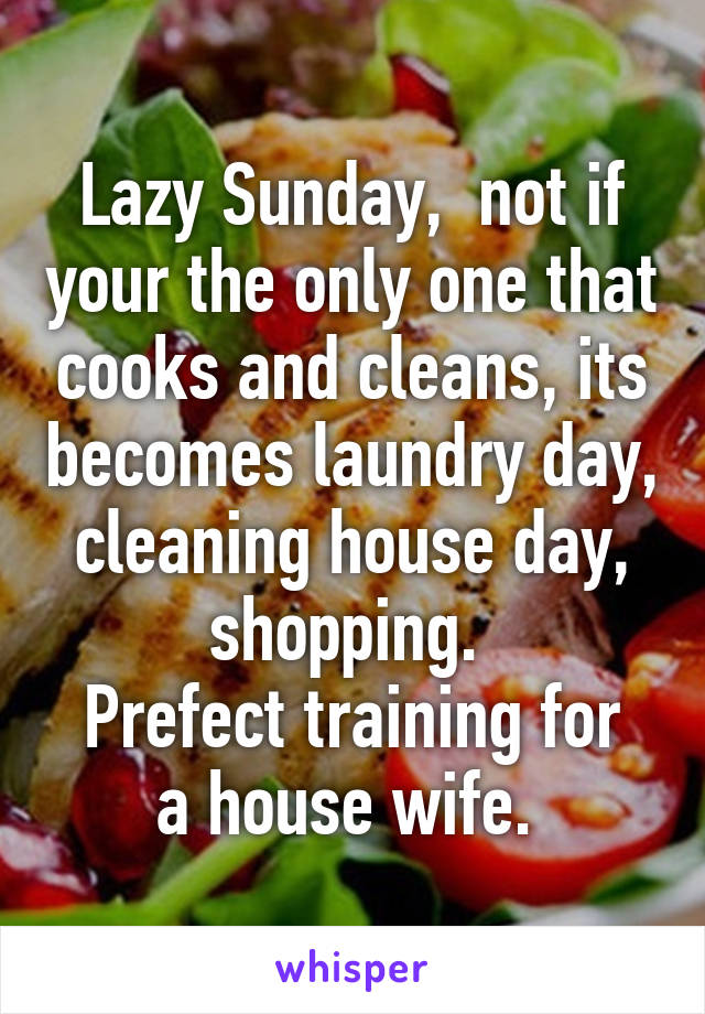 Lazy Sunday,  not if your the only one that cooks and cleans, its becomes laundry day, cleaning house day, shopping. 
Prefect training for a house wife. 